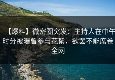 【爆料】微密圈突发：主持人在中午时分被曝曾参与花絮，欲罢不能席卷全网