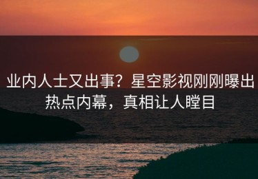 业内人士又出事？星空影视刚刚曝出热点内幕，真相让人瞠目