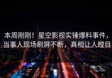 本周刚刚！星空影视实锤爆料事件，当事人现场刷屏不断，真相让人瞠目