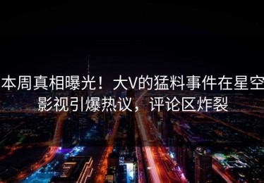 本周真相曝光！大V的猛料事件在星空影视引爆热议，评论区炸裂