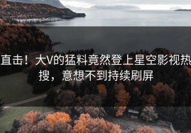 直击！大V的猛料竟然登上星空影视热搜，意想不到持续刷屏