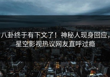 八卦终于有下文了！神秘人现身回应，星空影视热议网友直呼过瘾