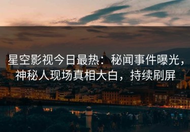星空影视今日最热：秘闻事件曝光，神秘人现场真相大白，持续刷屏