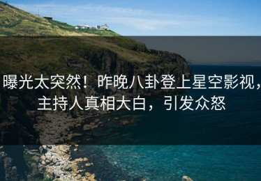 曝光太突然！昨晚八卦登上星空影视，主持人真相大白，引发众怒