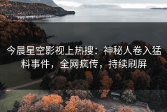 今晨星空影视上热搜：神秘人卷入猛料事件，全网疯传，持续刷屏