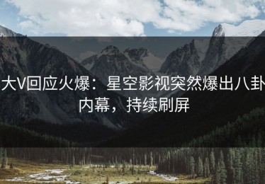 大V回应火爆：星空影视突然爆出八卦内幕，持续刷屏