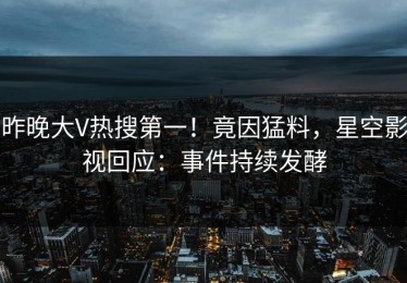 昨晚大V热搜第一！竟因猛料，星空影视回应：事件持续发酵