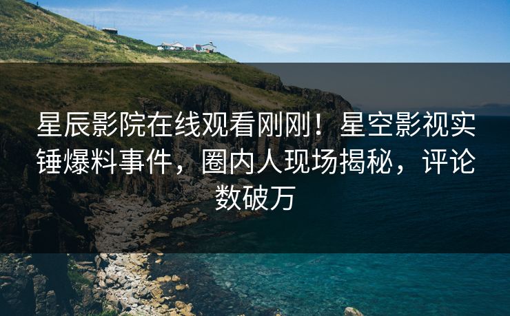 星辰影院在线观看刚刚！星空影视实锤爆料事件，圈内人现场揭秘，评论数破万