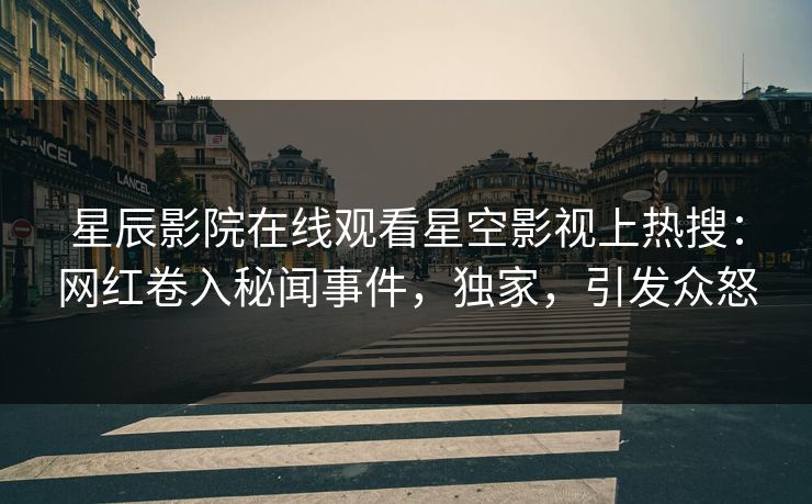星辰影院在线观看星空影视上热搜：网红卷入秘闻事件，独家，引发众怒