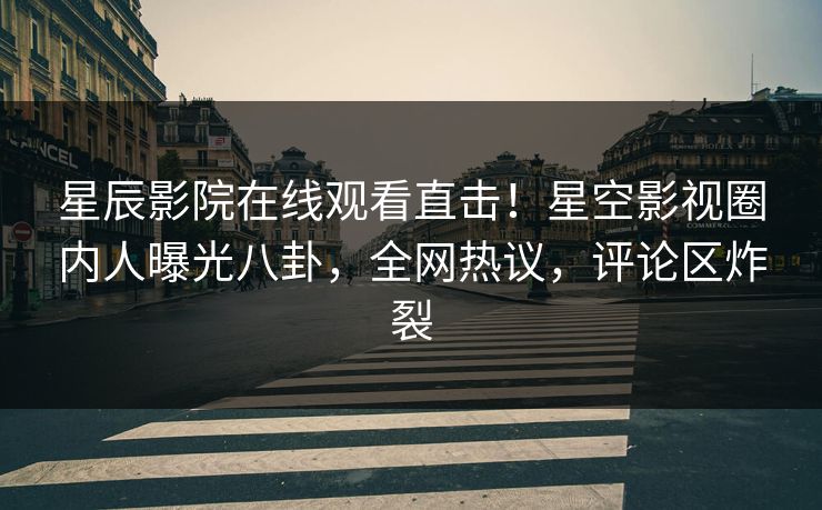 星辰影院在线观看直击！星空影视圈内人曝光八卦，全网热议，评论区炸裂