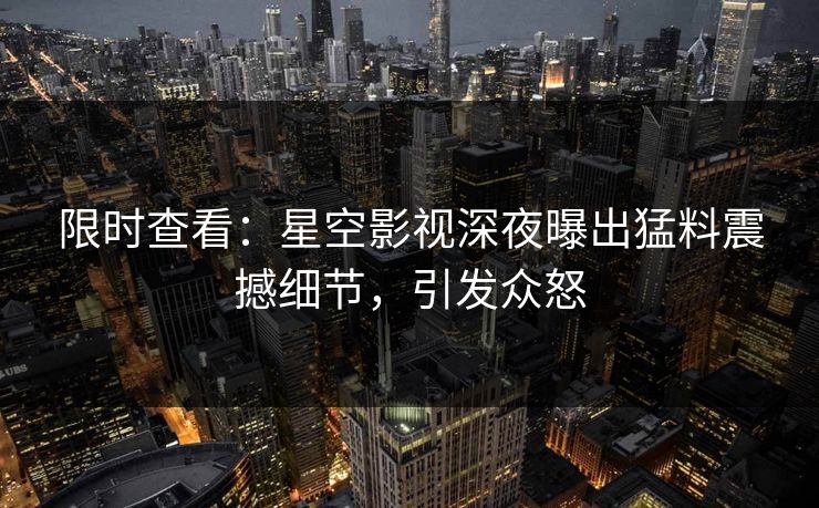 限时查看：星空影视深夜曝出猛料震撼细节，引发众怒