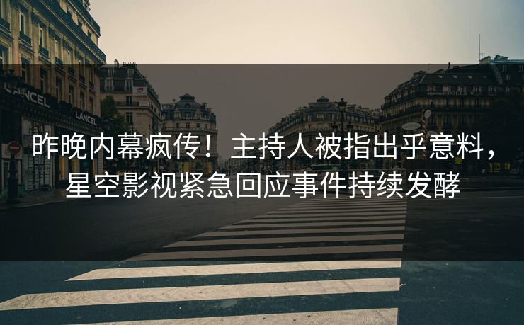 昨晚内幕疯传！主持人被指出乎意料，星空影视紧急回应事件持续发酵