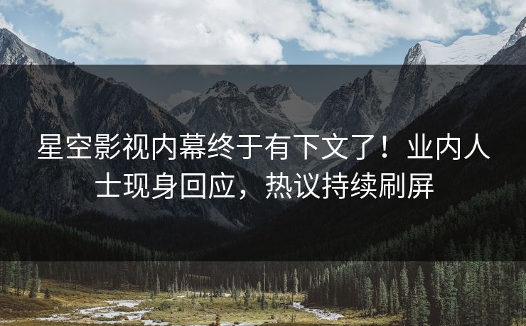 星空影视内幕终于有下文了！业内人士现身回应，热议持续刷屏