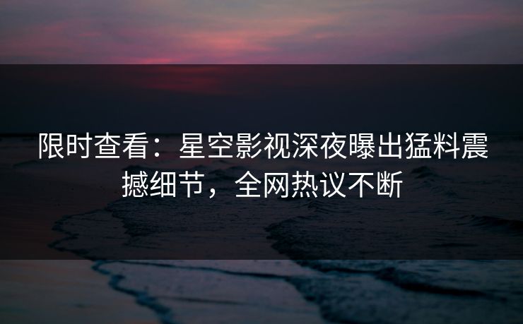 限时查看：星空影视深夜曝出猛料震撼细节，全网热议不断