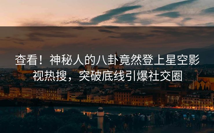 查看！神秘人的八卦竟然登上星空影视热搜，突破底线引爆社交圈