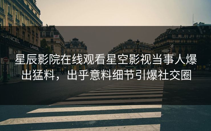 星辰影院在线观看星空影视当事人爆出猛料，出乎意料细节引爆社交圈