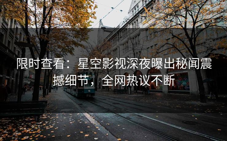 限时查看：星空影视深夜曝出秘闻震撼细节，全网热议不断