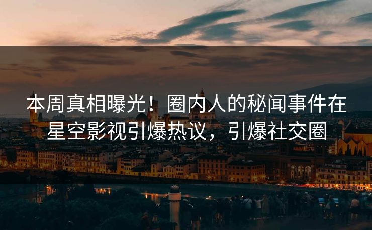 本周真相曝光！圈内人的秘闻事件在星空影视引爆热议，引爆社交圈