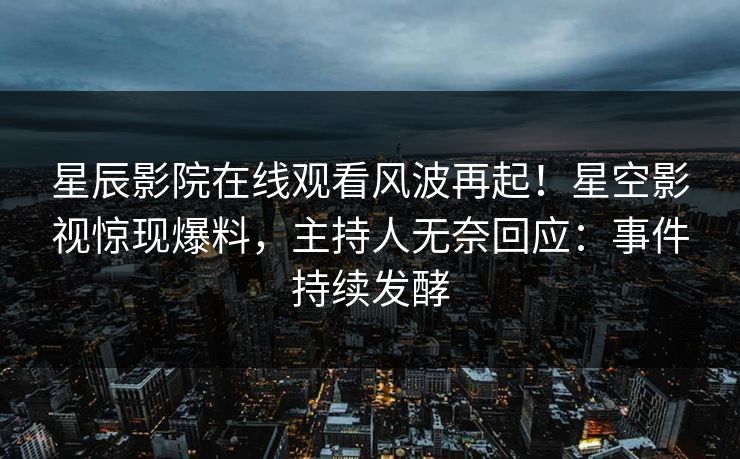 星辰影院在线观看风波再起！星空影视惊现爆料，主持人无奈回应：事件持续发酵