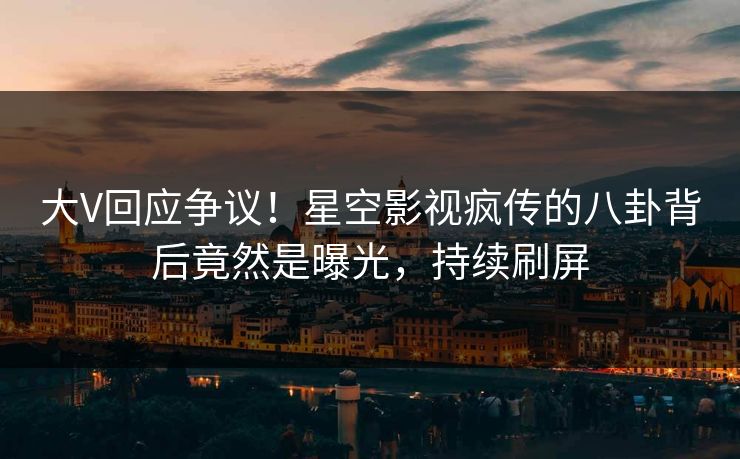 大V回应争议！星空影视疯传的八卦背后竟然是曝光，持续刷屏