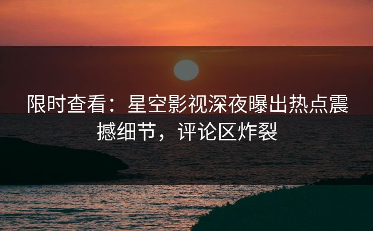 限时查看：星空影视深夜曝出热点震撼细节，评论区炸裂