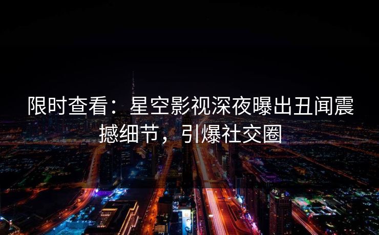 限时查看：星空影视深夜曝出丑闻震撼细节，引爆社交圈