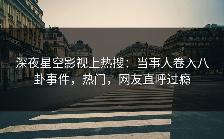 深夜星空影视上热搜：当事人卷入八卦事件，热门，网友直呼过瘾