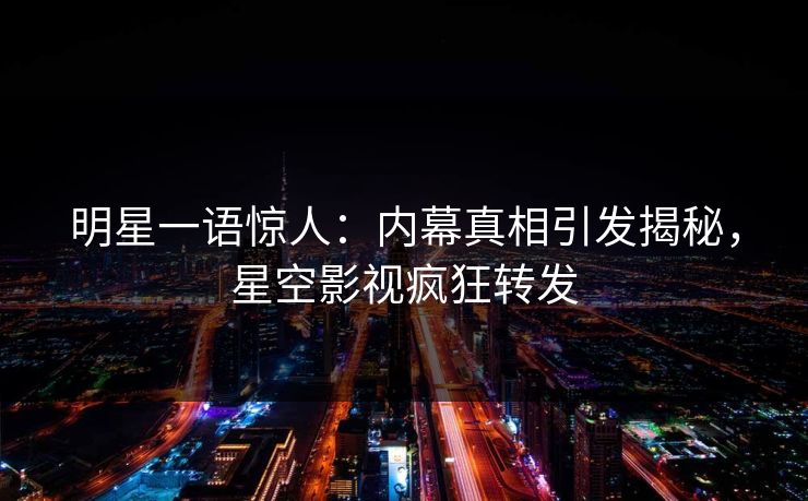 明星一语惊人：内幕真相引发揭秘，星空影视疯狂转发