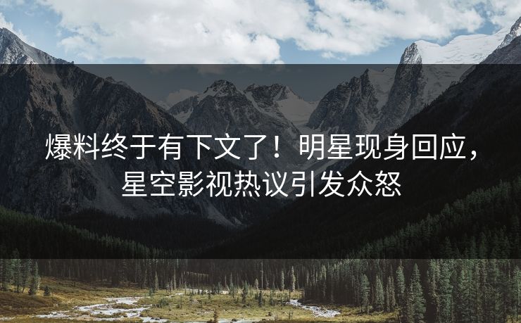 爆料终于有下文了！明星现身回应，星空影视热议引发众怒