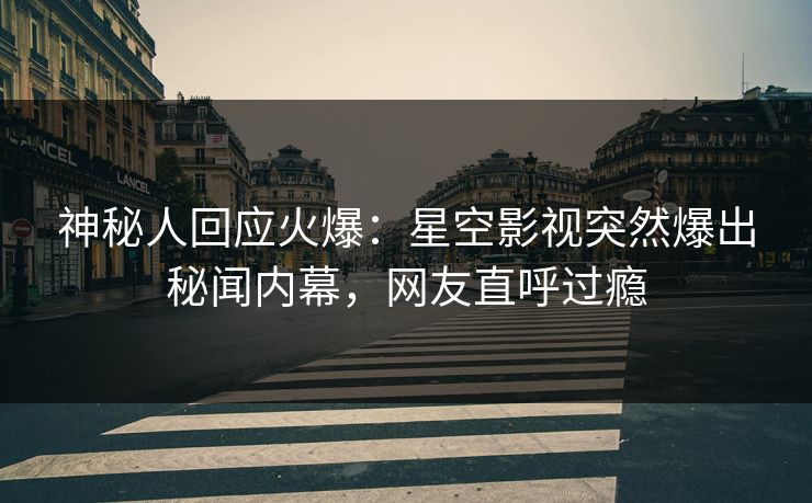 神秘人回应火爆：星空影视突然爆出秘闻内幕，网友直呼过瘾