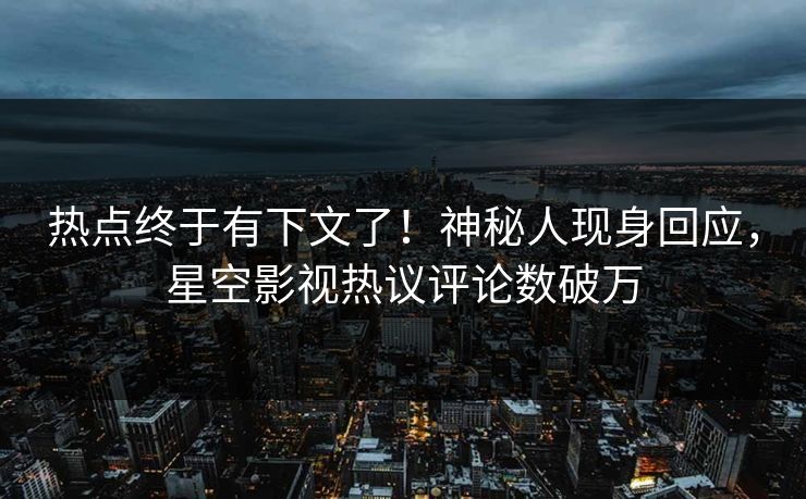 热点终于有下文了！神秘人现身回应，星空影视热议评论数破万