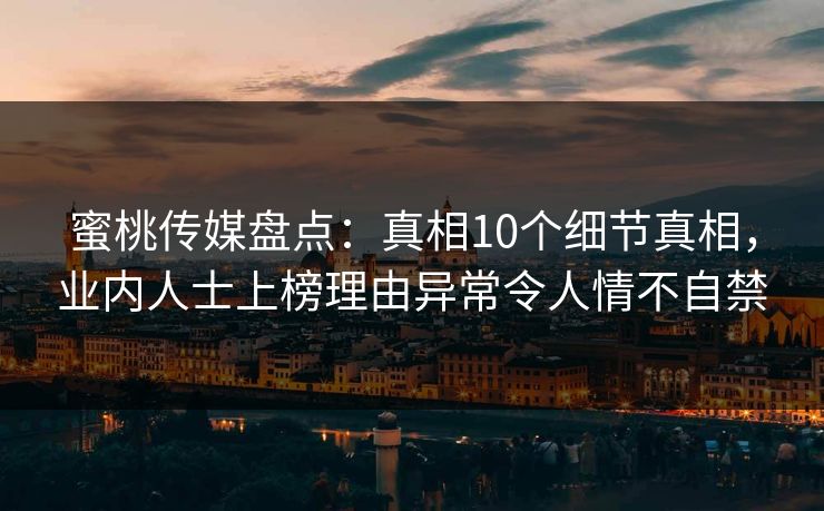 蜜桃传媒盘点：真相10个细节真相，业内人士上榜理由异常令人情不自禁