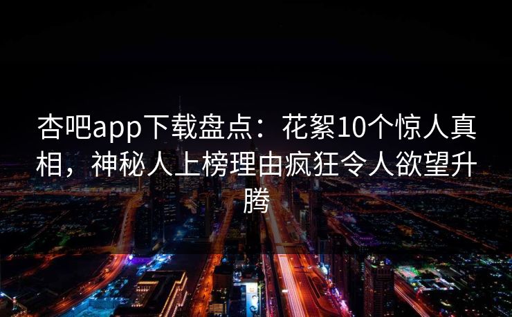 杏吧app下载盘点：花絮10个惊人真相，神秘人上榜理由疯狂令人欲望升腾