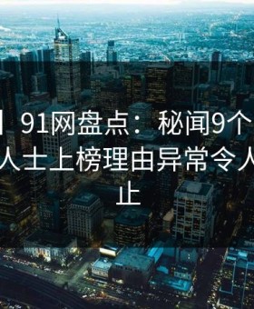 【速报】91网盘点：秘闻9个隐藏信号，业内人士上榜理由异常令人欲言又止