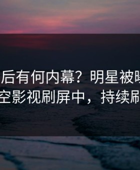 探秘背后有何内幕？明星被曝花絮，星空影视刷屏中，持续刷屏