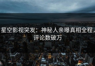 星空影视突发：神秘人亲曝真相全程，评论数破万