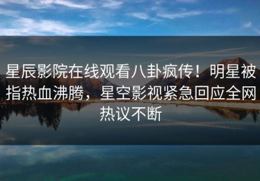 星辰影院在线观看八卦疯传！明星被指热血沸腾，星空影视紧急回应全网热议不断