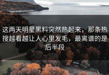 这两天明星黑料突然热起来，那条热搜越看越让人心里发毛，最离谱的是后半段