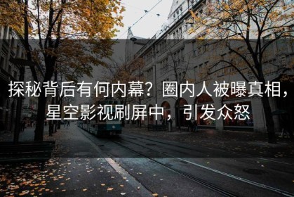 探秘背后有何内幕？圈内人被曝真相，星空影视刷屏中，引发众怒