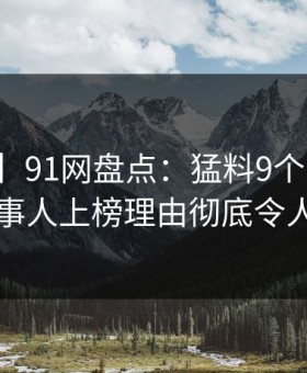 【震惊】91网盘点：猛料9个隐藏信号，当事人上榜理由彻底令人脸红