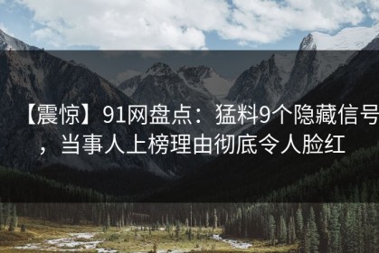 【震惊】91网盘点：猛料9个隐藏信号，当事人上榜理由彻底令人脸红