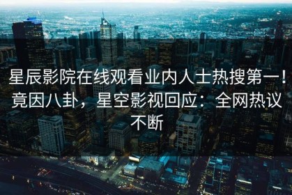 星辰影院在线观看业内人士热搜第一！竟因八卦，星空影视回应：全网热议不断