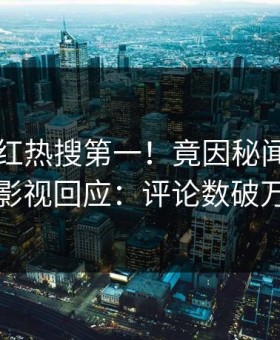 昨晚网红热搜第一！竟因秘闻，星空影视回应：评论数破万