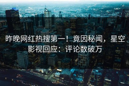 昨晚网红热搜第一！竟因秘闻，星空影视回应：评论数破万