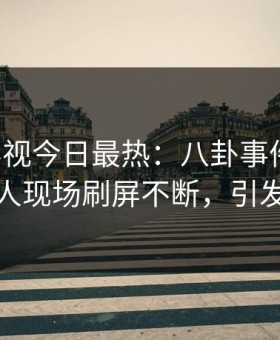 星空影视今日最热：八卦事件曝光，主持人现场刷屏不断，引发众怒