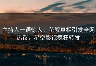 主持人一语惊人：花絮真相引发全网热议，星空影视疯狂转发