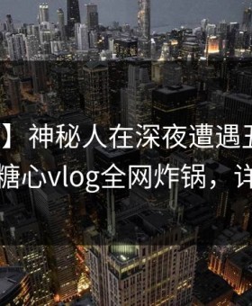 【速报】神秘人在深夜遭遇丑闻神坛崩塌？糖心vlog全网炸锅，详情速看