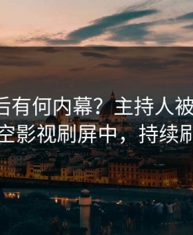 发现背后有何内幕？主持人被曝猛料，星空影视刷屏中，持续刷屏