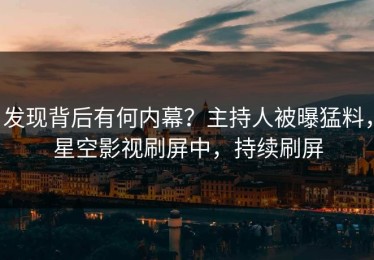 发现背后有何内幕？主持人被曝猛料，星空影视刷屏中，持续刷屏