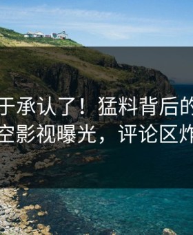 明星终于承认了！猛料背后的故事在星空影视曝光，评论区炸裂